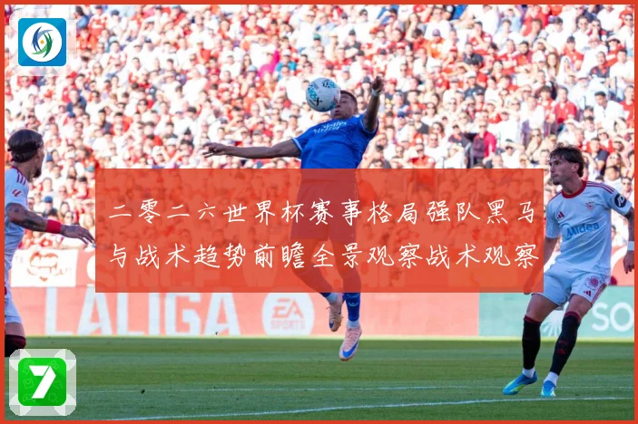 二零二六世界杯赛事格局强队黑马与战术趋势前瞻全景观察战术观察-深度解析