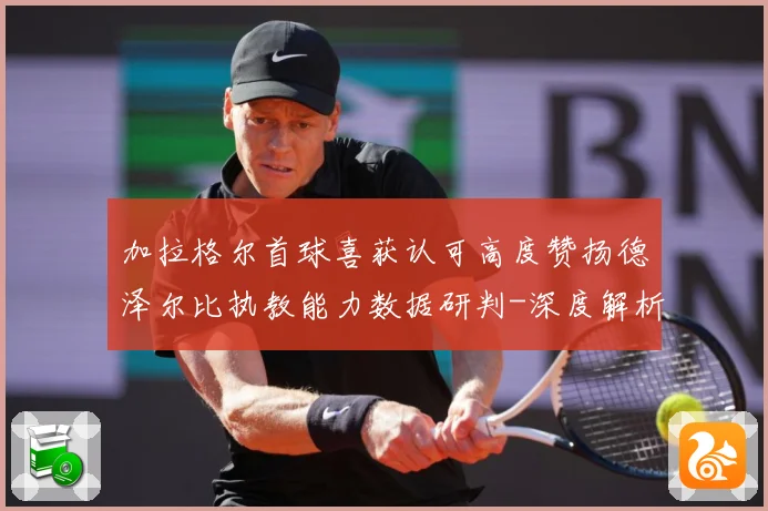 加拉格尔首球喜获认可高度赞扬德泽尔比执教能力数据研判-深度解析