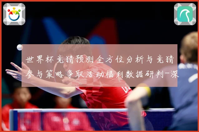 世界杯竞猜预测全方位分析与竞猜参与策略争取活动福利数据研判-深度解析