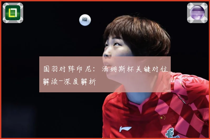 国羽对阵印尼：汤姆斯杯关键对位解读-深度解析