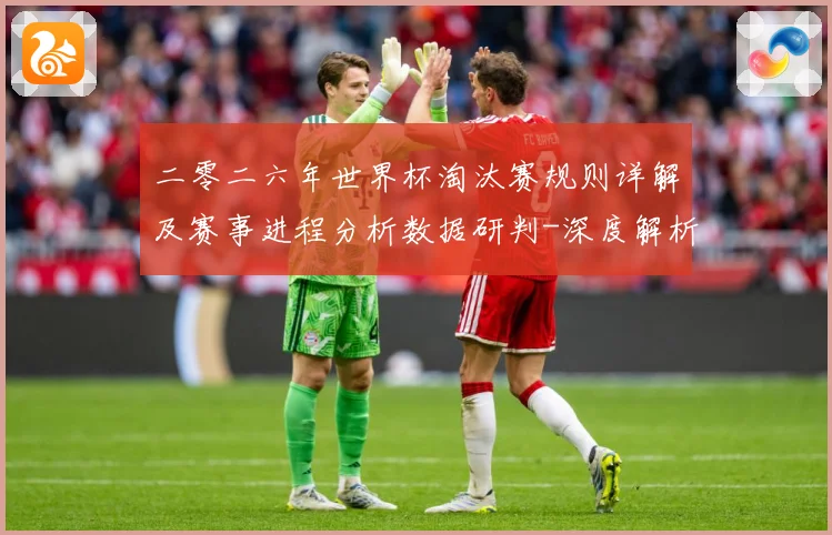 二零二六年世界杯淘汰赛规则详解及赛事进程分析数据研判-深度解析