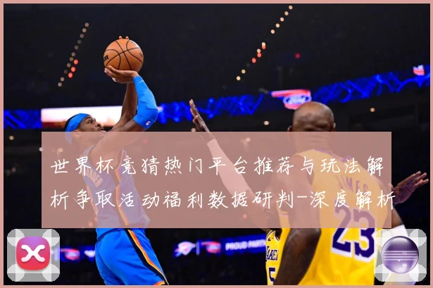 世界杯竞猜热门平台推荐与玩法解析争取活动福利数据研判-深度解析