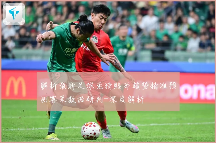 解析最新足球竞猜赔率趋势精准预测赛果数据研判-深度解析