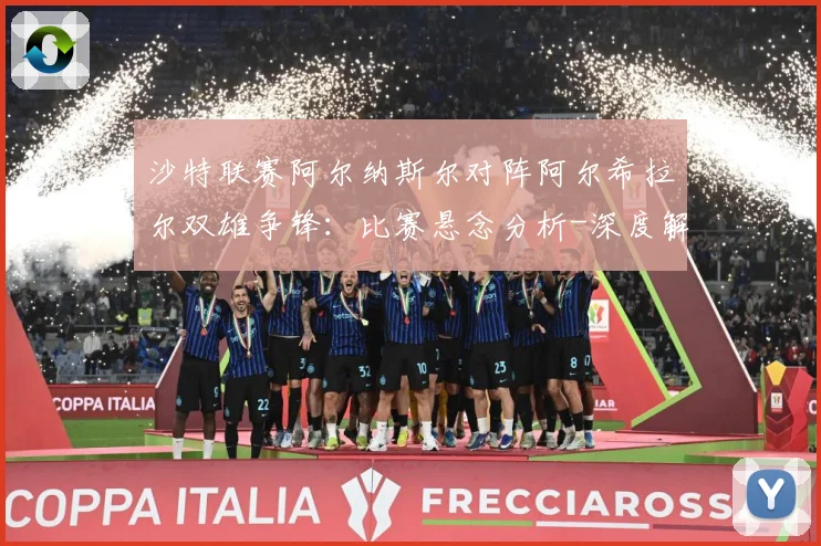 沙特联赛阿尔纳斯尔对阵阿尔希拉尔双雄争锋：比赛悬念分析-深度解析