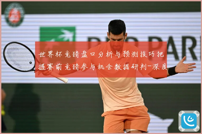 世界杯竞猜盘口分析与预测技巧把握赛前竞猜参与机会数据研判-深度解析