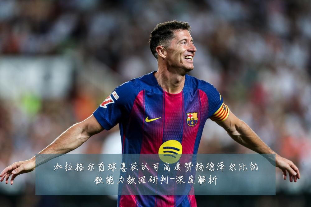 加拉格尔首球喜获认可高度赞扬德泽尔比执教能力数据研判-深度解析
