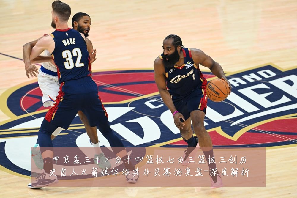 申京轰三十六分十四篮板七分三篮板三创历史首人火箭媒体称其非卖赛场复盘-深度解析