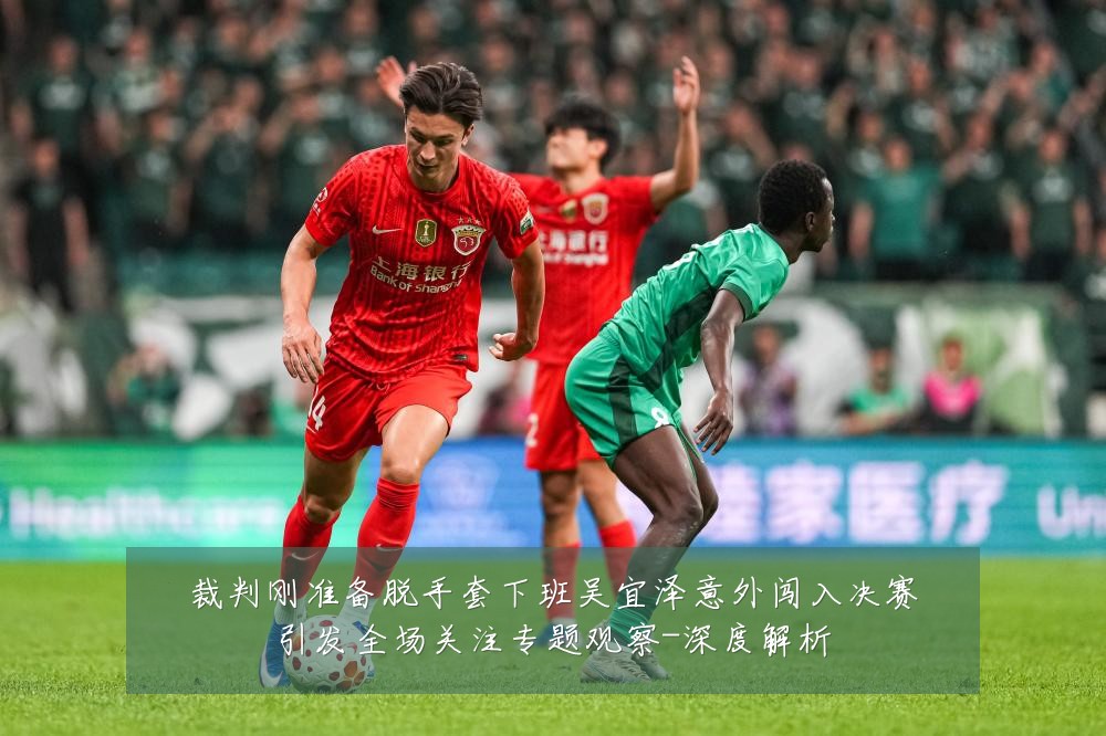 裁判刚准备脱手套下班吴宜泽意外闯入决赛引发全场关注专题观察-深度解析