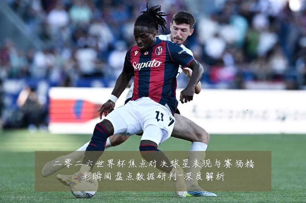 二零二六世界杯焦点对决球星表现与赛场精彩瞬间盘点数据研判-深度解析