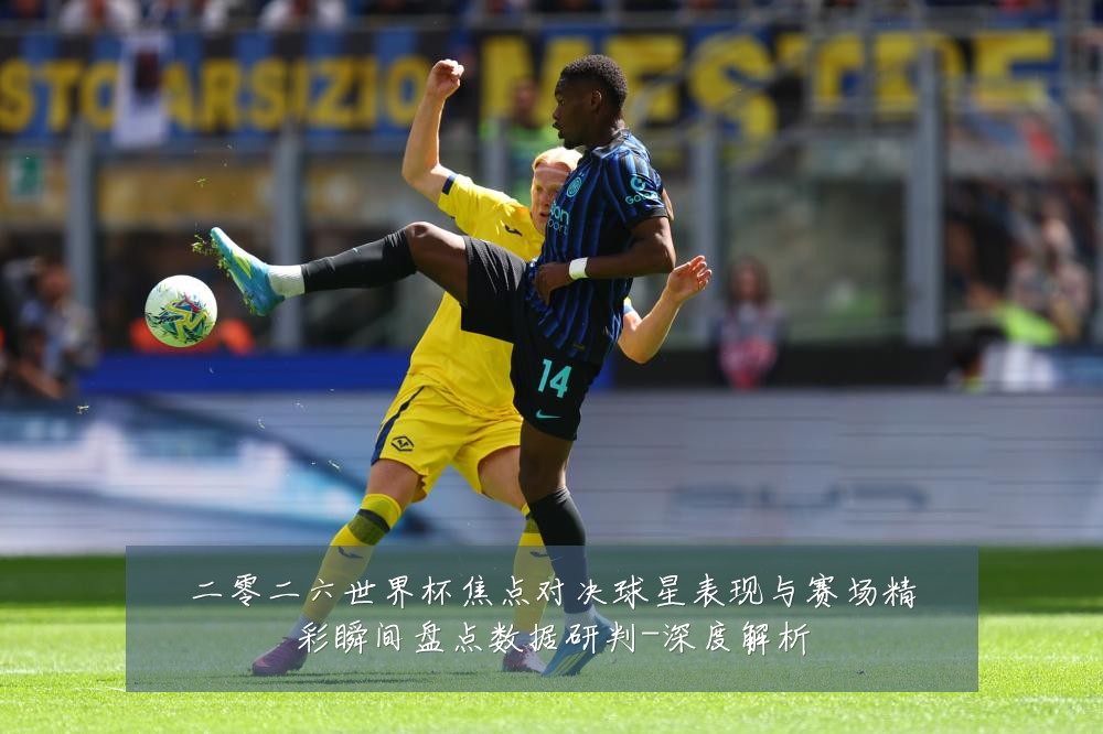二零二六世界杯焦点对决球星表现与赛场精彩瞬间盘点数据研判-深度解析