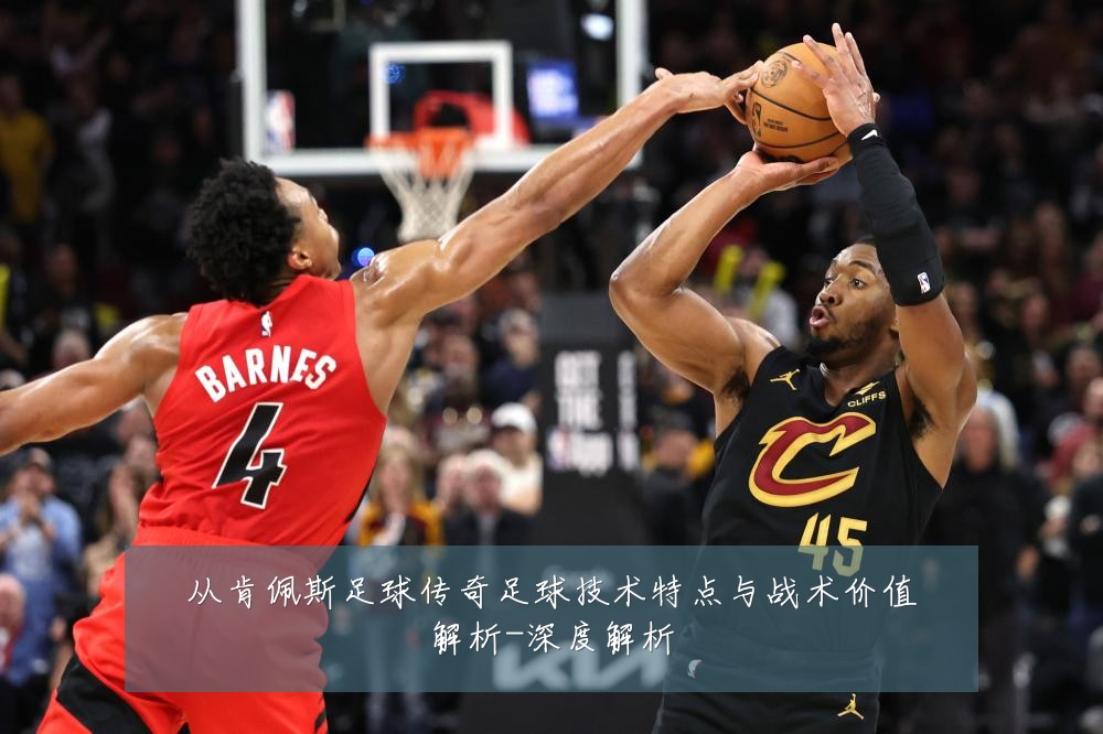 从肯佩斯足球传奇足球技术特点与战术价值解析-深度解析
