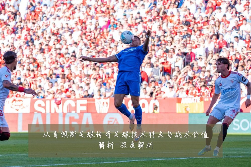从肯佩斯足球传奇足球技术特点与战术价值解析-深度解析